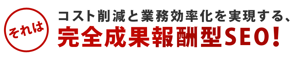 それは！コスト削減と業務効率化を実現する、完全成果報酬型SEO！