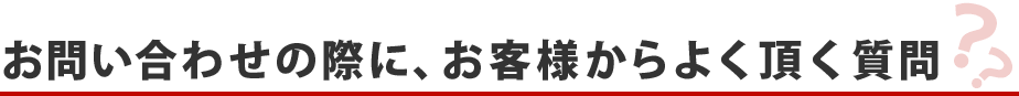 お問い合わせの際に、お客様からよく頂く質問