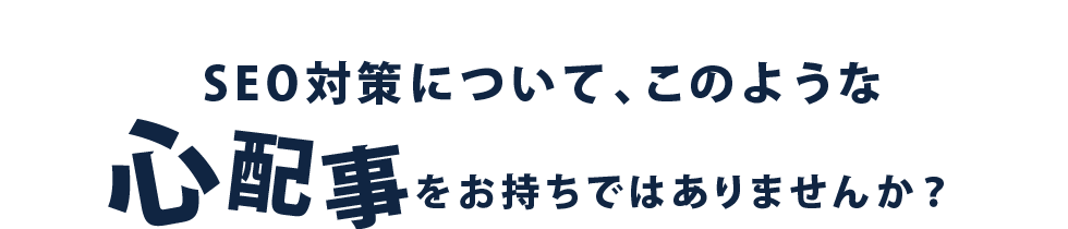 SEO対策について、このような心配事をお持ちではありませんか？