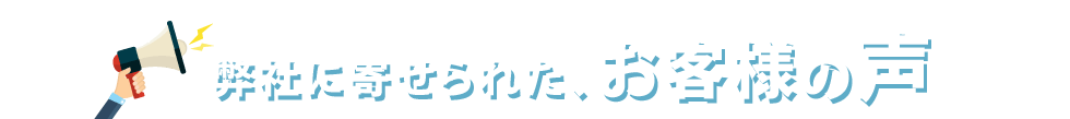 弊社に寄せられた、お客様の声